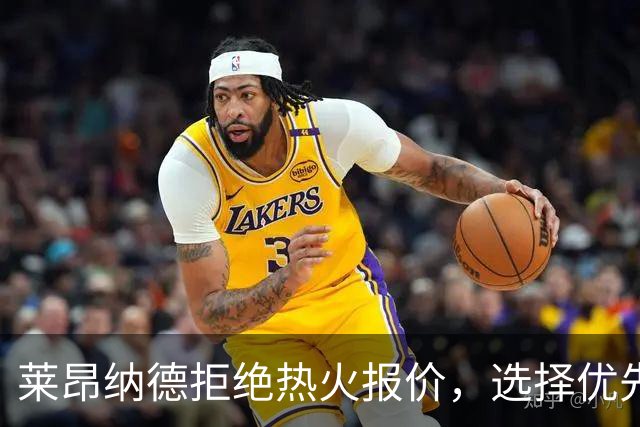 莱昂纳德拒绝热火报价，选择优先续约猛龙或马刺