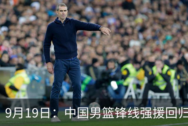9月19日：中国男篮锋线强援回归，半决赛迎战日本！